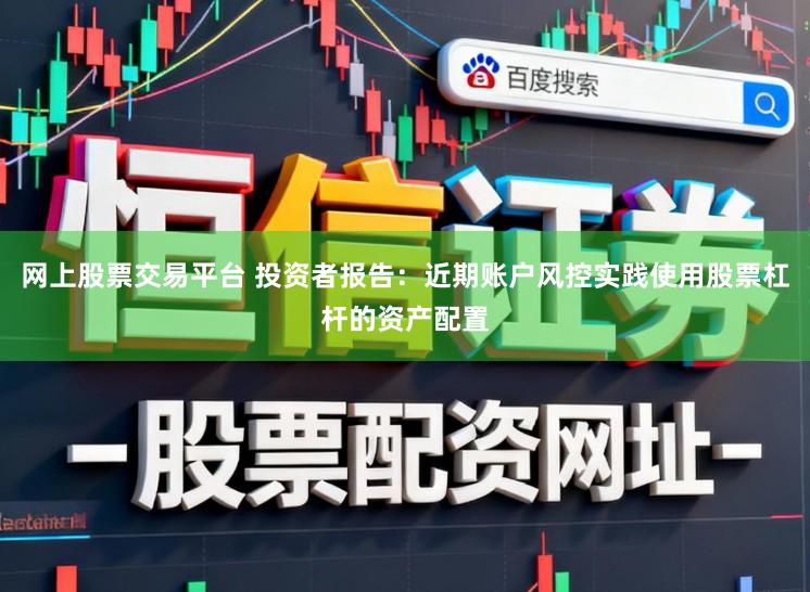 网上股票交易平台 投资者报告：近期账户风控实践使用股票杠杆的资产配置