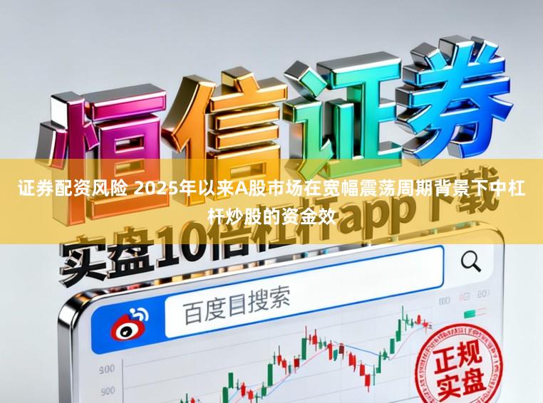 证券配资风险 2025年以来A股市场在宽幅震荡周期背景下中杠杆炒股的资金效