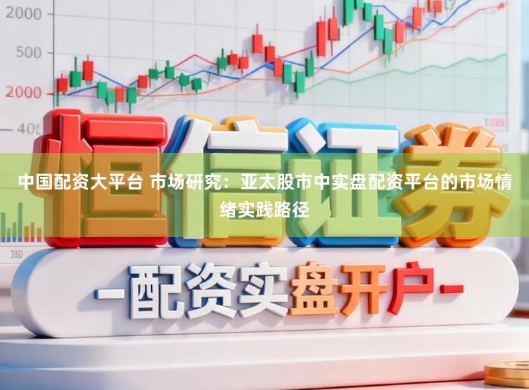 中国配资大平台 市场研究：亚太股市中实盘配资平台的市场情绪实践路径