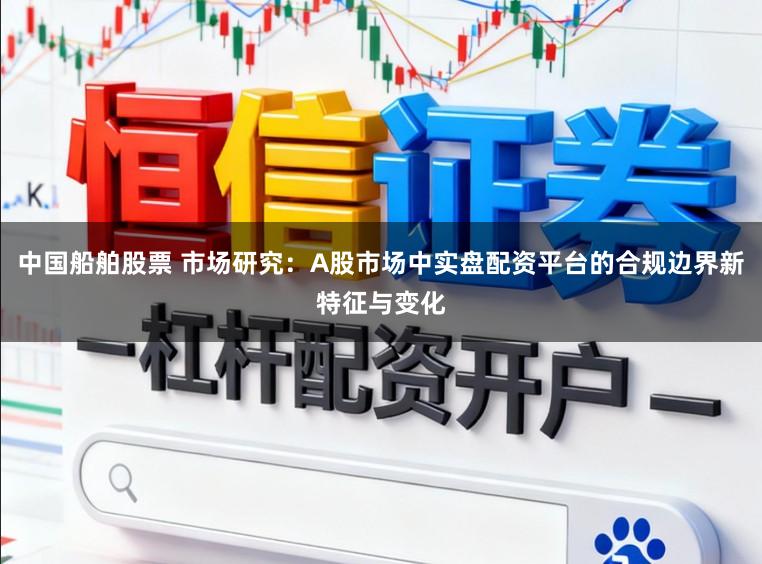 中国船舶股票 市场研究：A股市场中实盘配资平台的合规边界新特征与变化