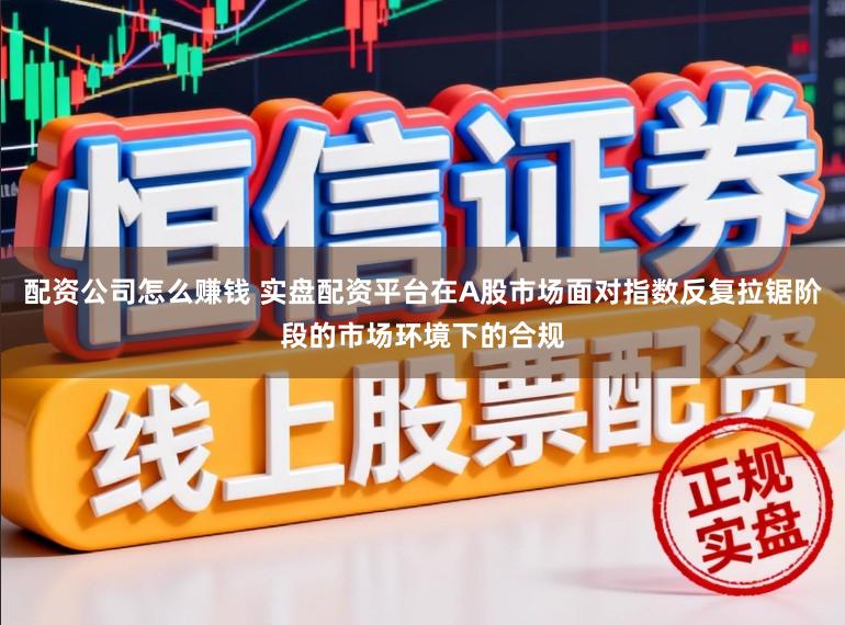 配资公司怎么赚钱 实盘配资平台在A股市场面对指数反复拉锯阶段的市场环境下的合规