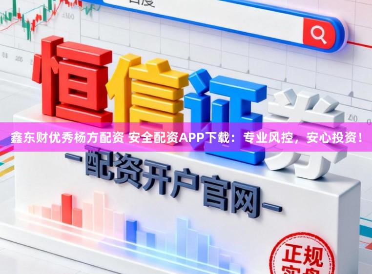 鑫东财优秀杨方配资 安全配资APP下载：专业风控，安心投资！