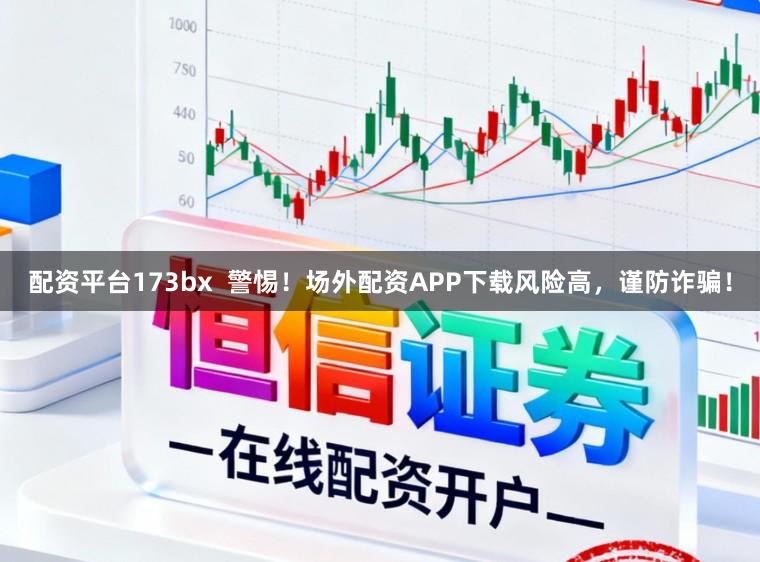 配资平台173bx  警惕！场外配资APP下载风险高，谨防诈骗！