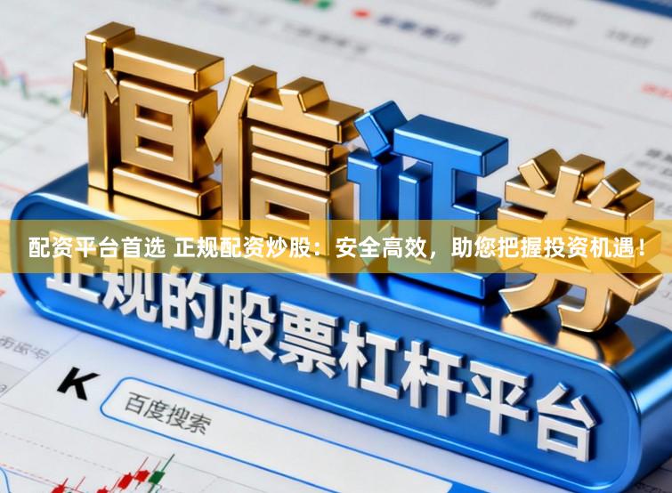 配资平台首选 正规配资炒股：安全高效，助您把握投资机遇！