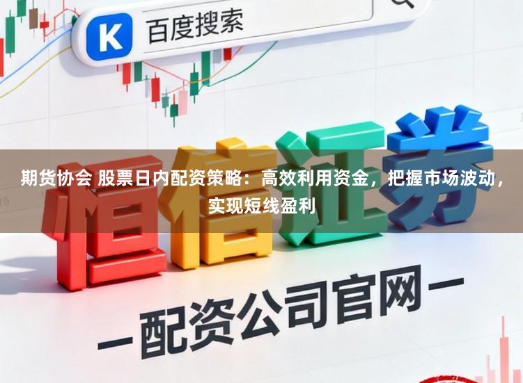 期货协会 股票日内配资策略：高效利用资金，把握市场波动，实现短线盈利