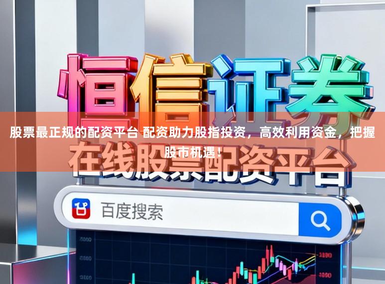 股票最正规的配资平台 配资助力股指投资，高效利用资金，把握股市机遇！