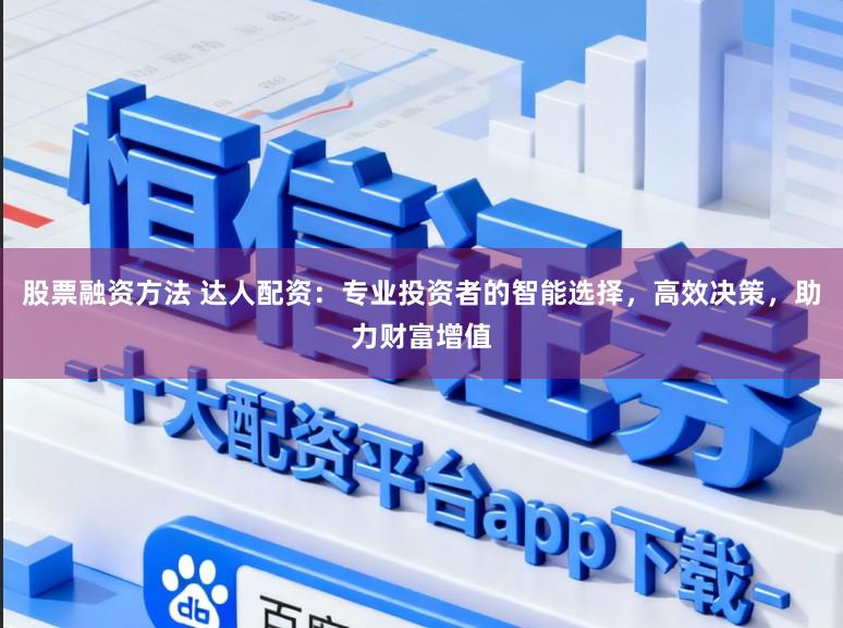 股票融资方法 达人配资：专业投资者的智能选择，高效决策，助力财富增值
