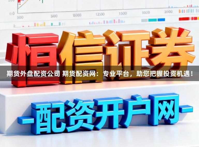期货外盘配资公司 期货配资网：专业平台，助您把握投资机遇！