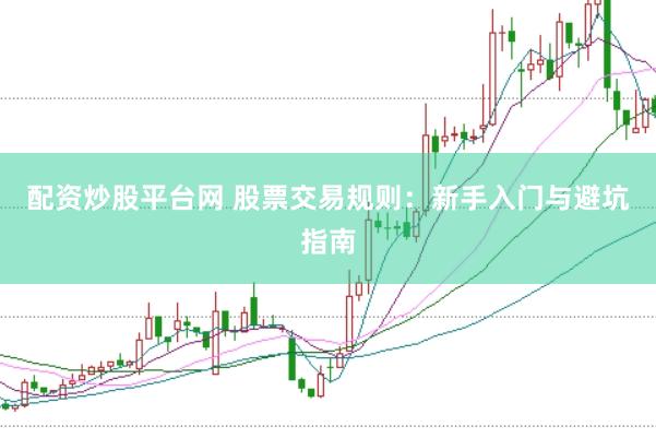 配资炒股平台网 股票交易规则：新手入门与避坑指南