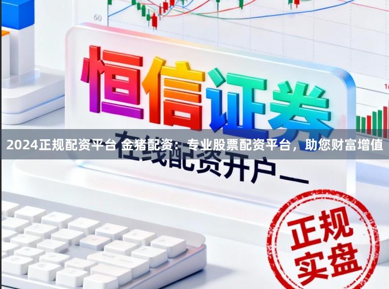 2024正规配资平台 金猪配资：专业股票配资平台，助您财富增值