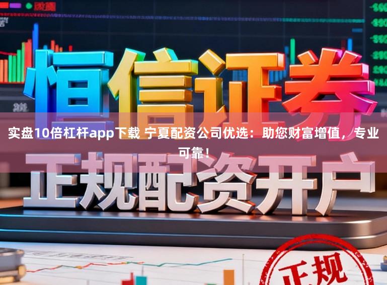 实盘10倍杠杆app下载 宁夏配资公司优选:助您财富增值,专业可靠!