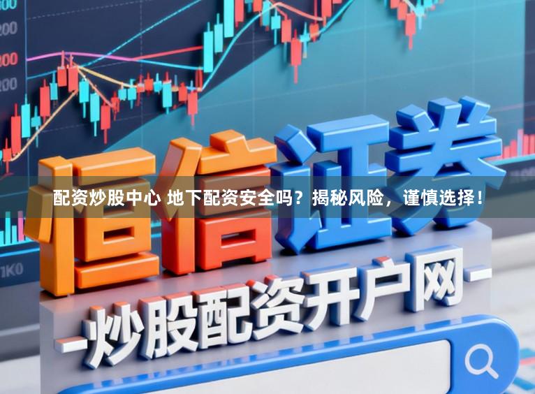配资炒股中心 地下配资安全吗？揭秘风险，谨慎选择！