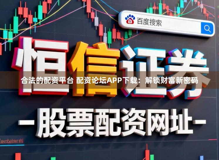 合法的配资平台 配资论坛APP下载：解锁财富新密码