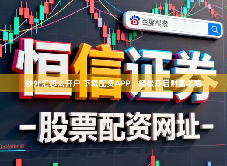 炒外汇怎么开户 下载配资APP，轻松开启财富之路