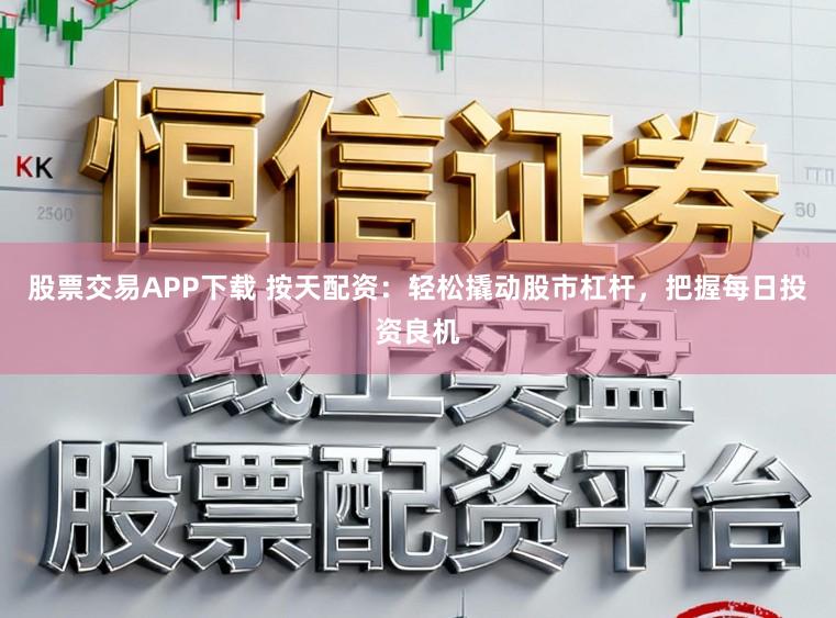 股票交易APP下载 按天配资：轻松撬动股市杠杆，把握每日投资良机
