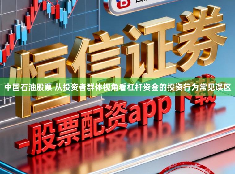 中国石油股票 从投资者群体视角看杠杆资金的投资行为常见误区