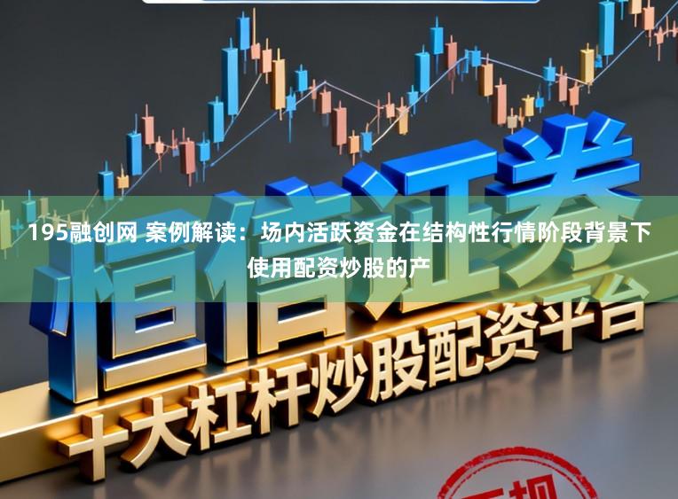 195融创网 案例解读：场内活跃资金在结构性行情阶段背景下使用配资炒股的产