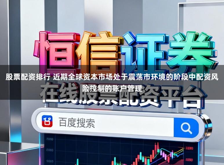 股票配资排行 近期全球资本市场处于震荡市环境的阶段中配资风险控制的账户管理