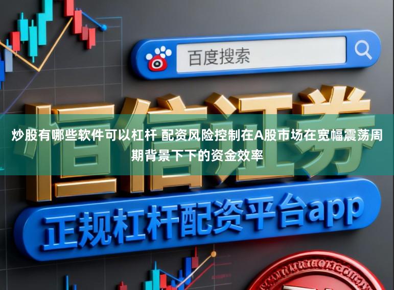 炒股有哪些软件可以杠杆 配资风险控制在A股市场在宽幅震荡周期背景下下的资金效率