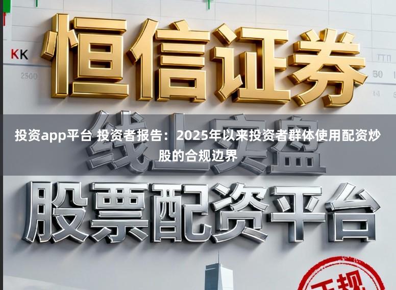 投资app平台 投资者报告：2025年以来投资者群体使用配资炒股的合规边界