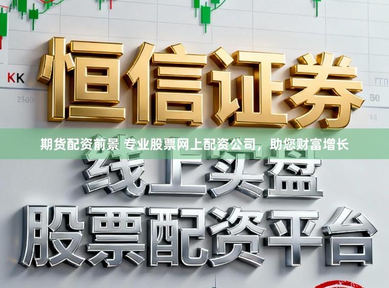 期货配资前景 专业股票网上配资公司，助您财富增长
