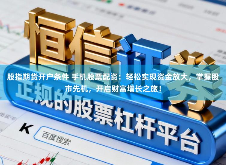 股指期货开户条件 手机股票配资:轻松实现资金放大,掌握股市先机,开启财富增长之旅!