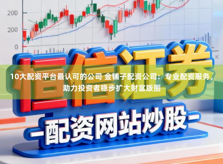 10大配资平台最认可的公司 金铺子配资公司:专业配资服务,助力投资者稳步扩大财富版图