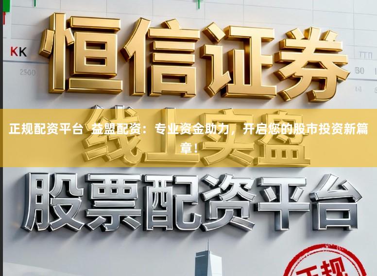 正规配资平台 益盟配资:专业资金助力,开启您的股市投资新篇章!