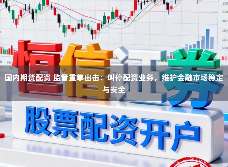 国内期货配资 监管重拳出击:叫停配资业务,维护金融市场稳定与安全