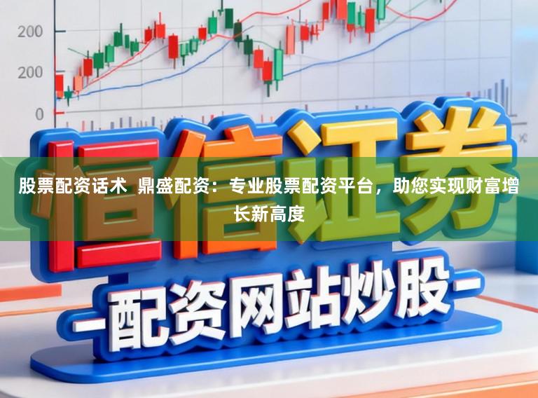 股票配资话术 鼎盛配资:专业股票配资平台,助您实现财富增长新高度