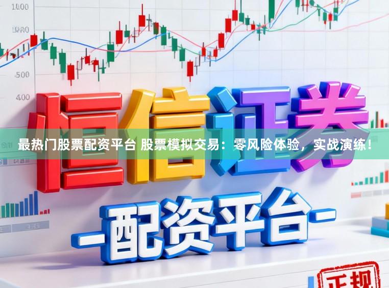 最热门股票配资平台 股票模拟交易：零风险体验，实战演练！