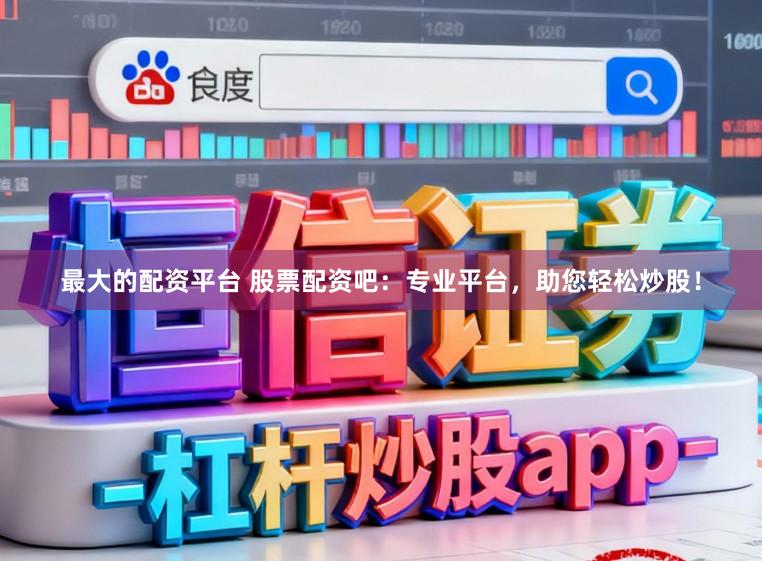 最大的配资平台 股票配资吧：专业平台，助您轻松炒股！