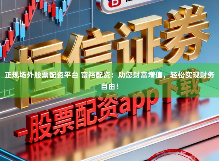 正规场外股票配资平台 富裕配资：助您财富增值，轻松实现财务自由！