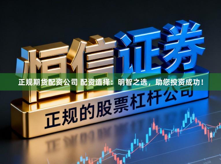 正规期货配资公司 配资造择：明智之选，助您投资成功！