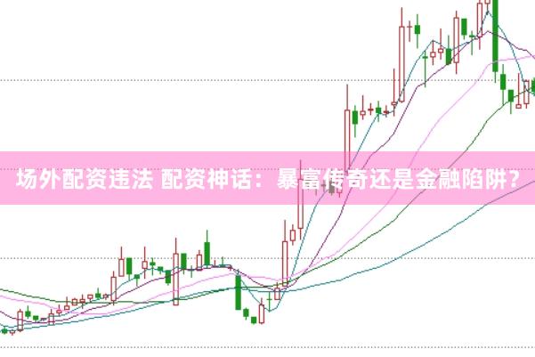 场外配资违法 配资神话：暴富传奇还是金融陷阱？