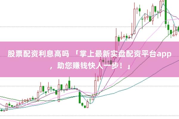 股票配资利息高吗 「掌上最新实盘配资平台app，助您赚钱快人一步！」
