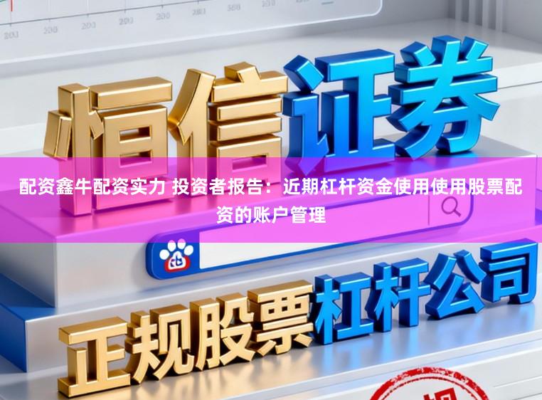 配资鑫牛配资实力 投资者报告：近期杠杆资金使用使用股票配资的账户管理