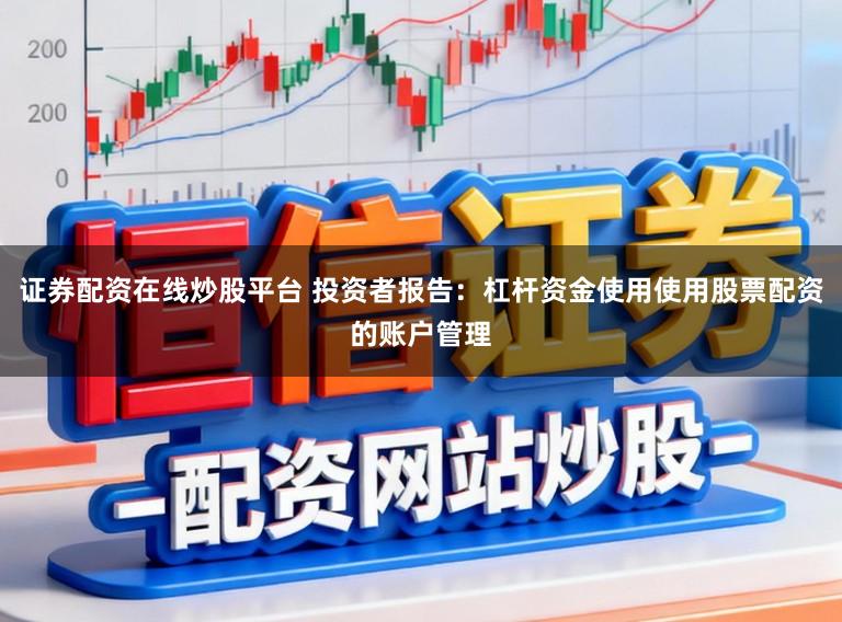证券配资在线炒股平台 投资者报告：杠杆资金使用使用股票配资的账户管理