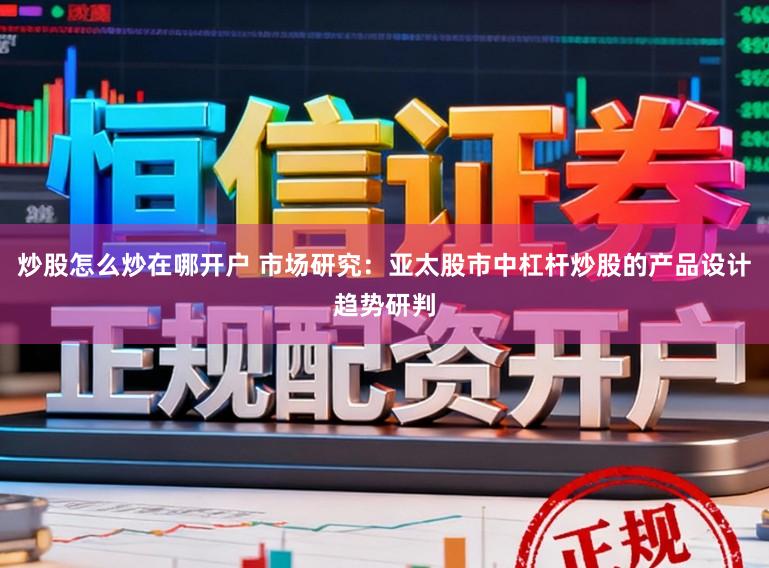 炒股怎么炒在哪开户 市场研究：亚太股市中杠杆炒股的产品设计趋势研判