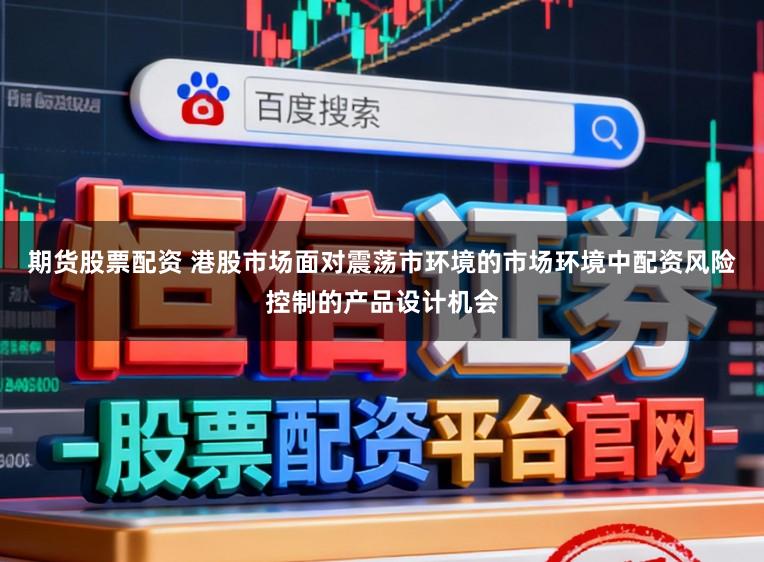 期货股票配资 港股市场面对震荡市环境的市场环境中配资风险控制的产品设计机会