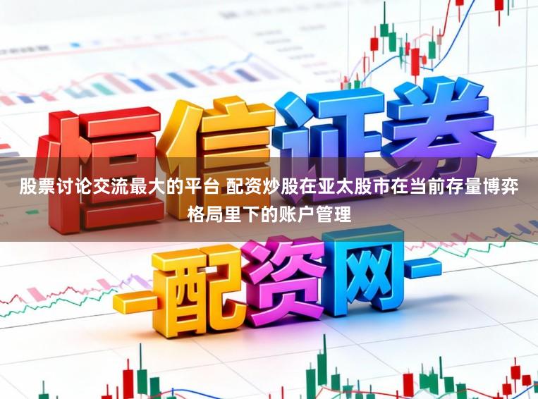 股票讨论交流最大的平台 配资炒股在亚太股市在当前存量博弈格局里下的账户管理