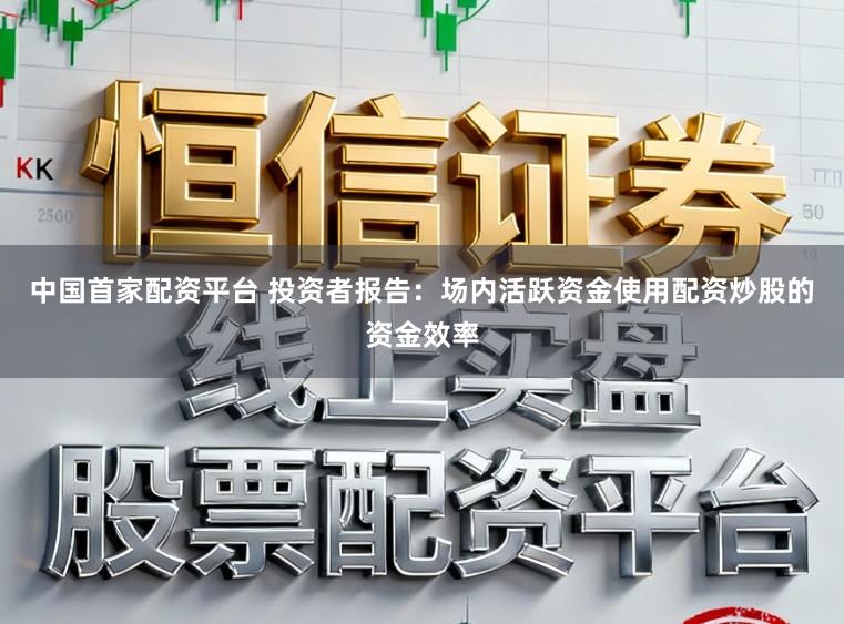 中国首家配资平台 投资者报告：场内活跃资金使用配资炒股的资金效率