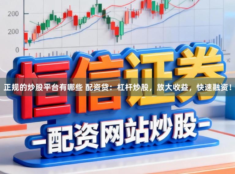 正规的炒股平台有哪些 配资贷：杠杆炒股，放大收益，快速融资！
