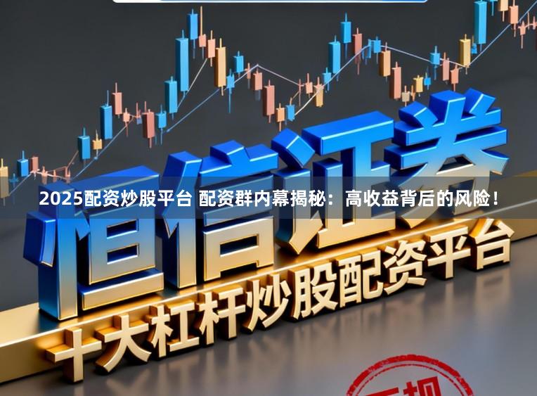 2025配资炒股平台 配资群内幕揭秘：高收益背后的风险！