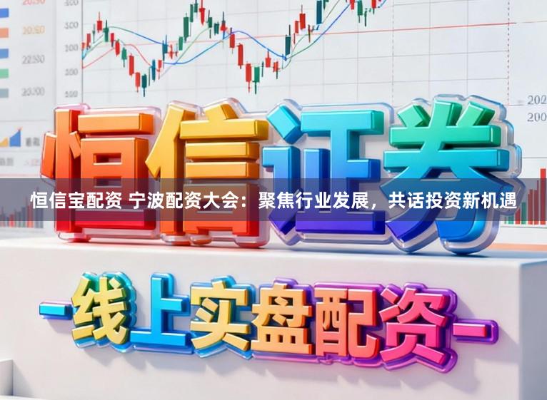恒信宝配资 宁波配资大会：聚焦行业发展，共话投资新机遇