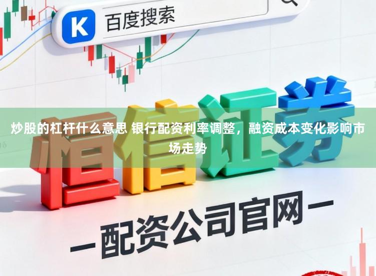 炒股的杠杆什么意思 银行配资利率调整，融资成本变化影响市场走势