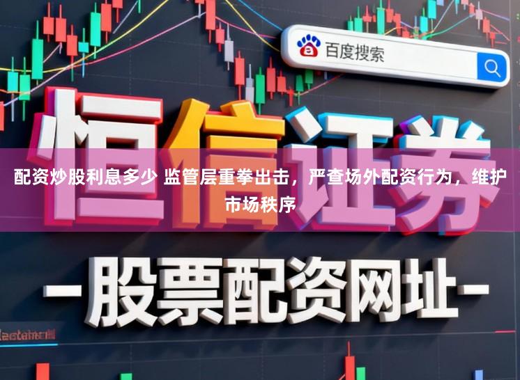 配资炒股利息多少 监管层重拳出击，严查场外配资行为，维护市场秩序