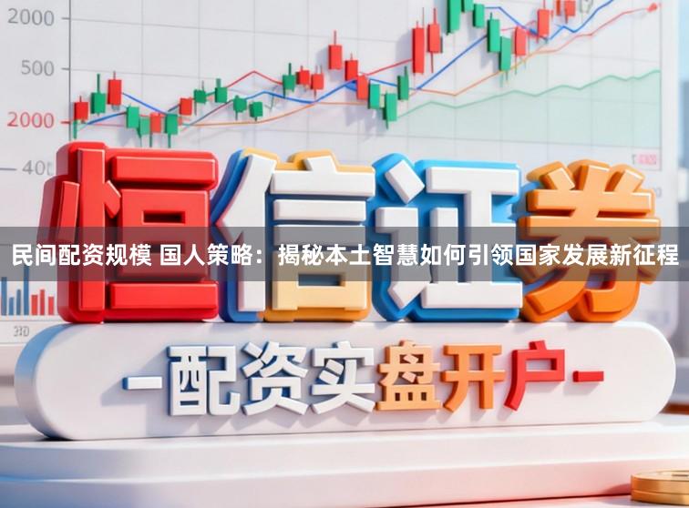 民间配资规模 国人策略：揭秘本土智慧如何引领国家发展新征程