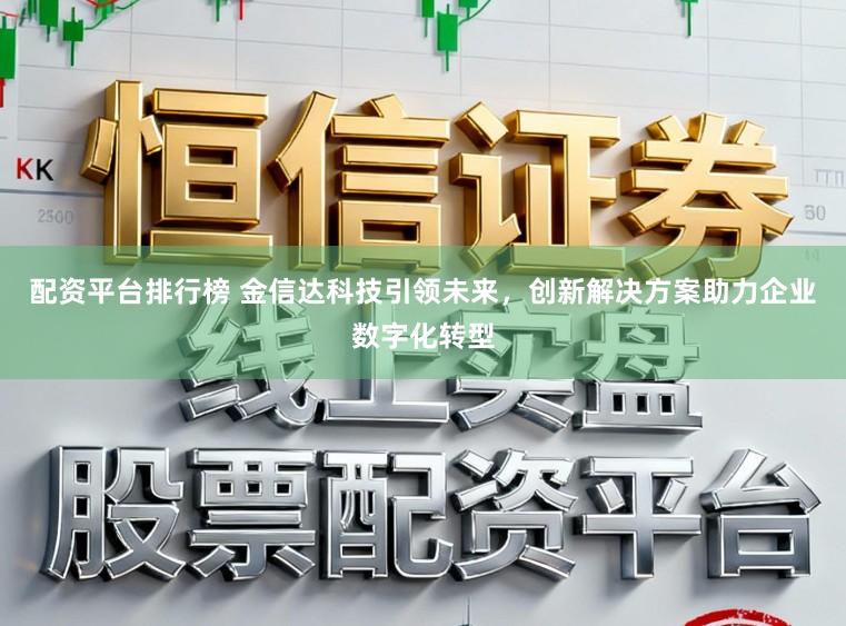 配资平台排行榜 金信达科技引领未来，创新解决方案助力企业数字化转型