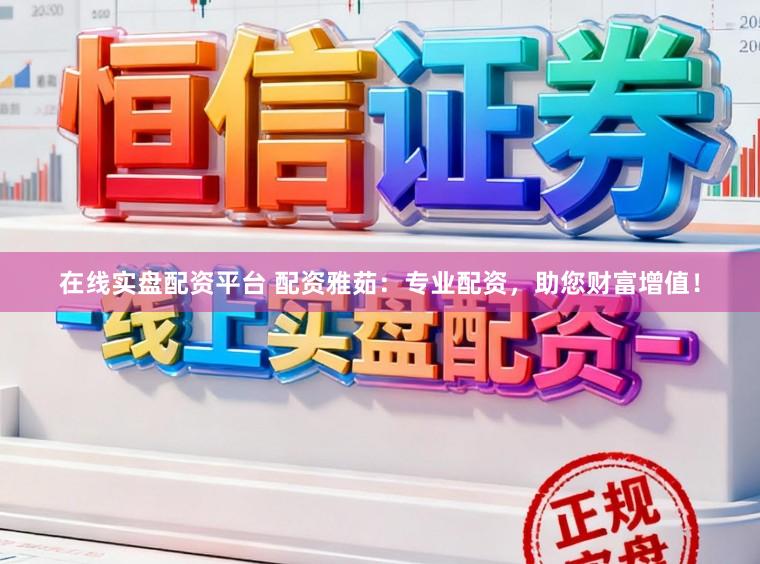 在线实盘配资平台 配资雅茹：专业配资，助您财富增值！